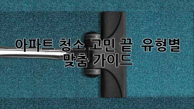 아파트 청소 고민 끝! ✨ 유형별 맞춤 가이드