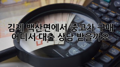 김제 백산면에서 중고차 구매, 어디서 대출 상담 받을까요?